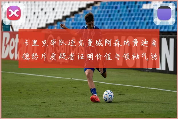 卡里克率队连克曼城阿森纳费迪南德怒斥质疑者证明价值与领袖气场